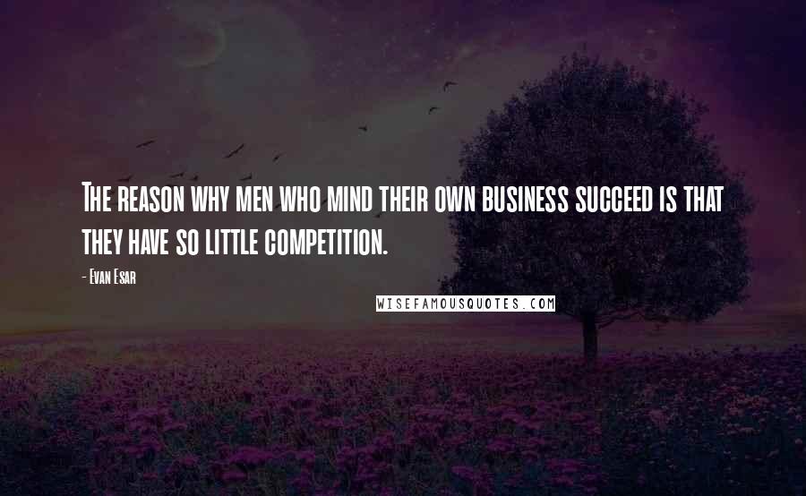 Evan Esar Quotes: The reason why men who mind their own business succeed is that they have so little competition.