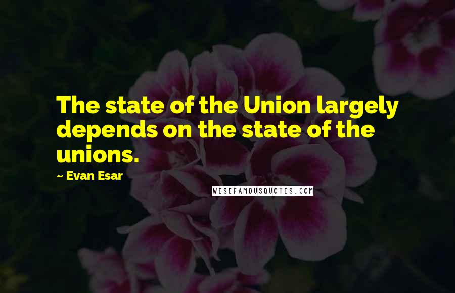 Evan Esar Quotes: The state of the Union largely depends on the state of the unions.