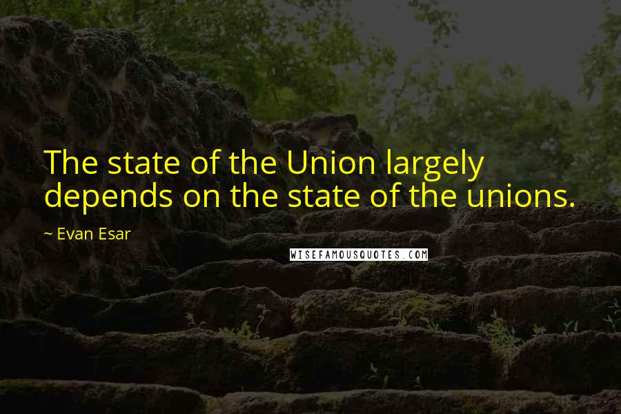 Evan Esar Quotes: The state of the Union largely depends on the state of the unions.
