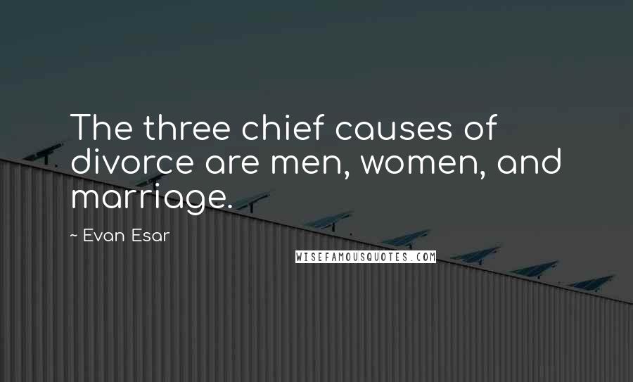 Evan Esar Quotes: The three chief causes of divorce are men, women, and marriage.