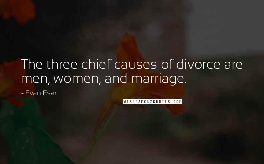 Evan Esar Quotes: The three chief causes of divorce are men, women, and marriage.