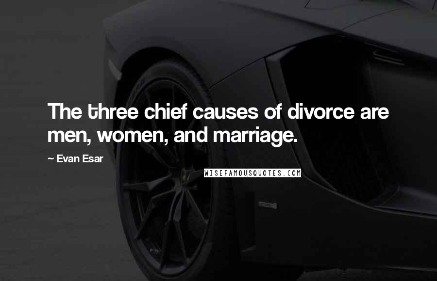 Evan Esar Quotes: The three chief causes of divorce are men, women, and marriage.