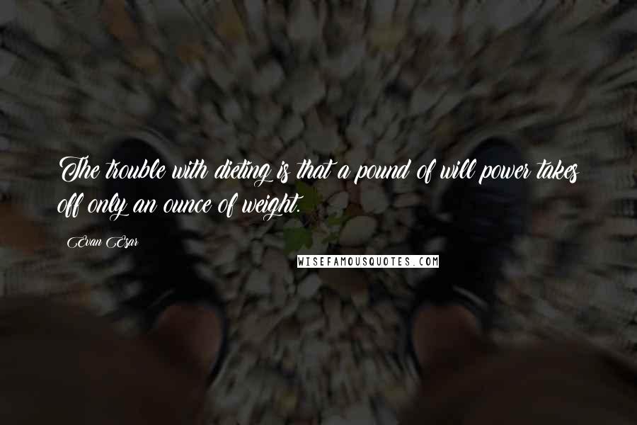 Evan Esar Quotes: The trouble with dieting is that a pound of will power takes off only an ounce of weight.