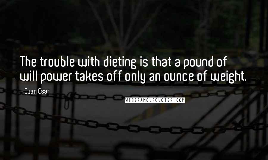 Evan Esar Quotes: The trouble with dieting is that a pound of will power takes off only an ounce of weight.