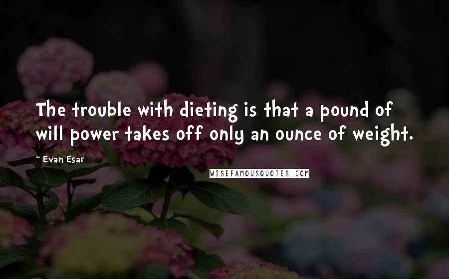 Evan Esar Quotes: The trouble with dieting is that a pound of will power takes off only an ounce of weight.