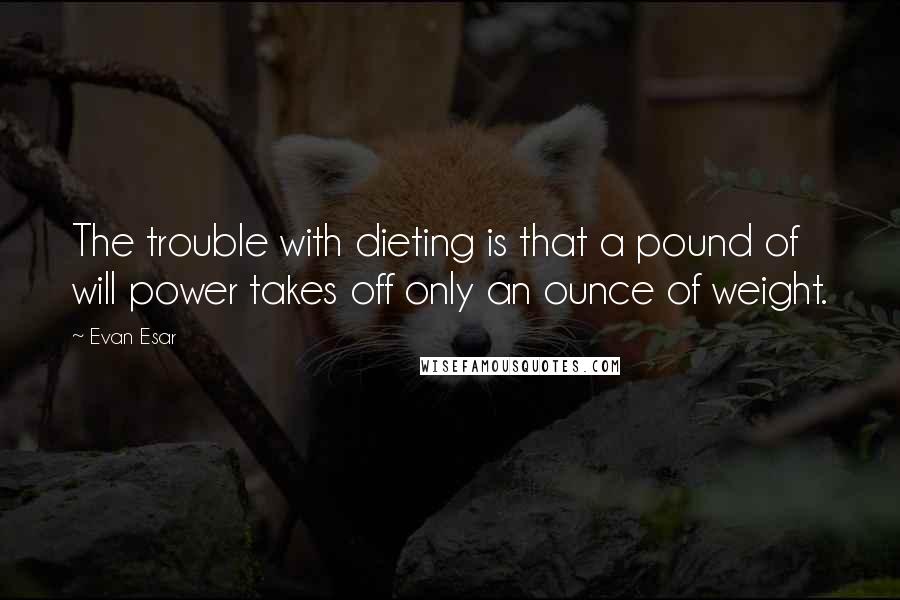 Evan Esar Quotes: The trouble with dieting is that a pound of will power takes off only an ounce of weight.