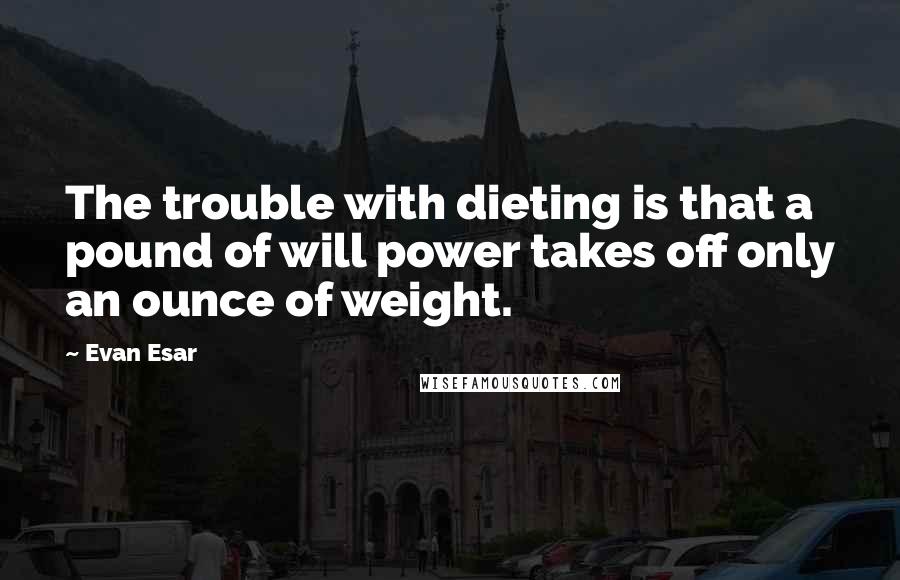 Evan Esar Quotes: The trouble with dieting is that a pound of will power takes off only an ounce of weight.