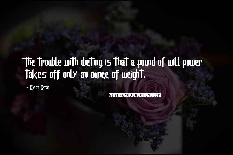 Evan Esar Quotes: The trouble with dieting is that a pound of will power takes off only an ounce of weight.