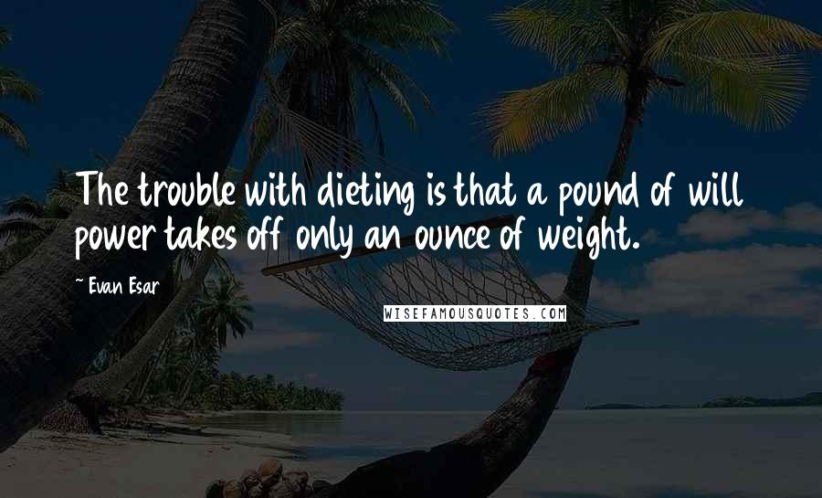 Evan Esar Quotes: The trouble with dieting is that a pound of will power takes off only an ounce of weight.