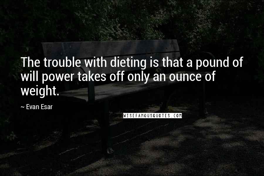 Evan Esar Quotes: The trouble with dieting is that a pound of will power takes off only an ounce of weight.