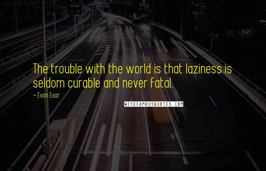 Evan Esar Quotes: The trouble with the world is that laziness is seldom curable and never fatal.