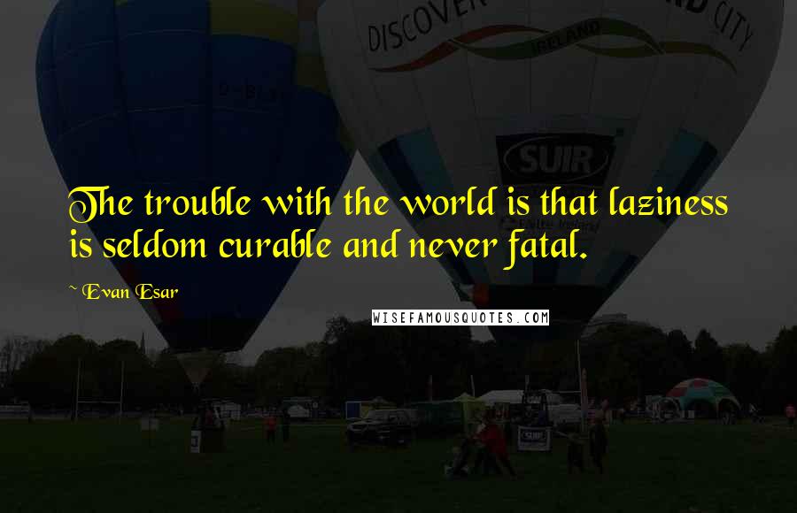 Evan Esar Quotes: The trouble with the world is that laziness is seldom curable and never fatal.