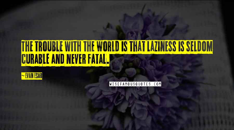 Evan Esar Quotes: The trouble with the world is that laziness is seldom curable and never fatal.