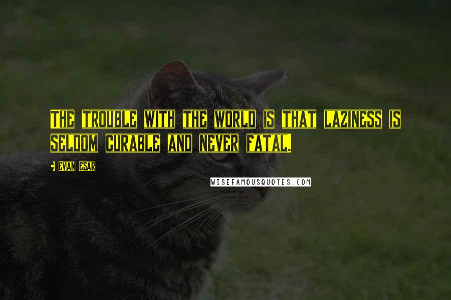 Evan Esar Quotes: The trouble with the world is that laziness is seldom curable and never fatal.