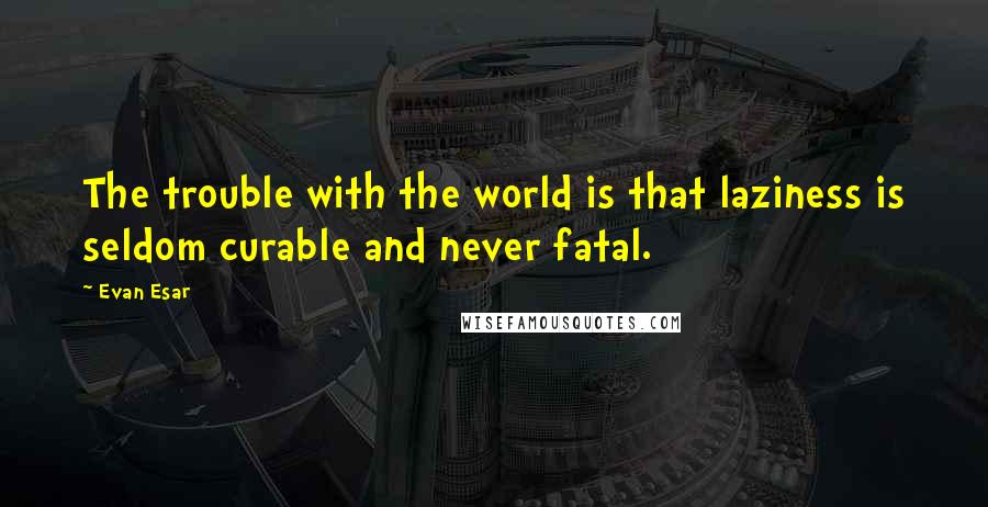 Evan Esar Quotes: The trouble with the world is that laziness is seldom curable and never fatal.
