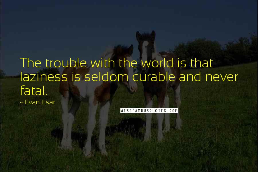 Evan Esar Quotes: The trouble with the world is that laziness is seldom curable and never fatal.