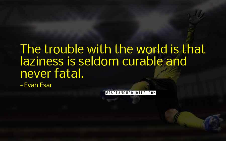 Evan Esar Quotes: The trouble with the world is that laziness is seldom curable and never fatal.