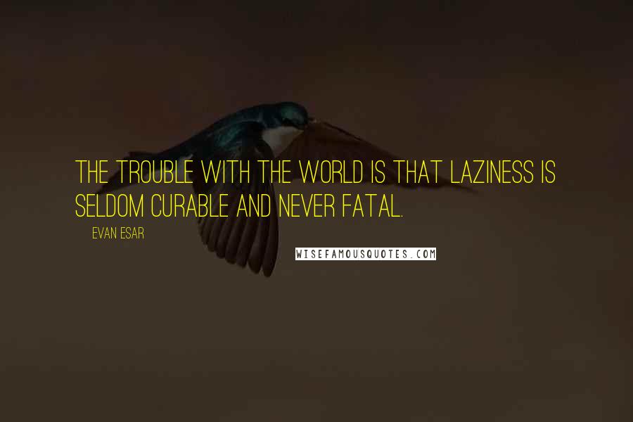 Evan Esar Quotes: The trouble with the world is that laziness is seldom curable and never fatal.