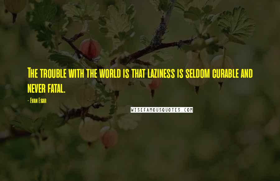 Evan Esar Quotes: The trouble with the world is that laziness is seldom curable and never fatal.