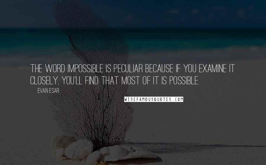 Evan Esar Quotes: The word impossible is peculiar because if you examine it closely, you'll find that most of it is possible.