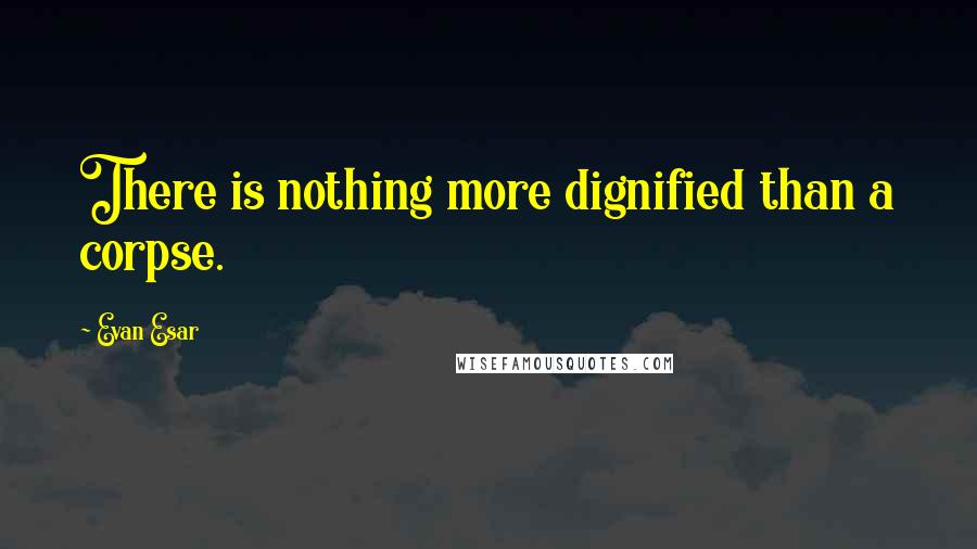 Evan Esar Quotes: There is nothing more dignified than a corpse.