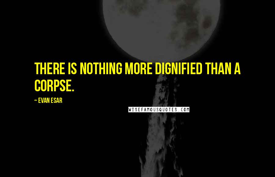 Evan Esar Quotes: There is nothing more dignified than a corpse.