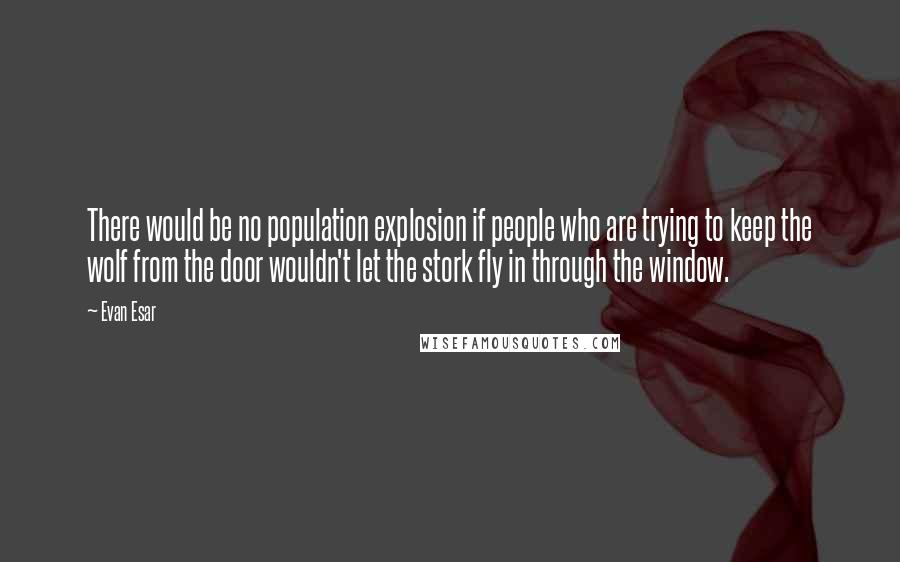 Evan Esar Quotes: There would be no population explosion if people who are trying to keep the wolf from the door wouldn't let the stork fly in through the window.