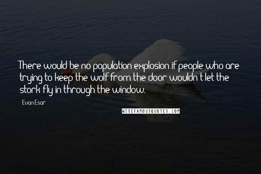 Evan Esar Quotes: There would be no population explosion if people who are trying to keep the wolf from the door wouldn't let the stork fly in through the window.