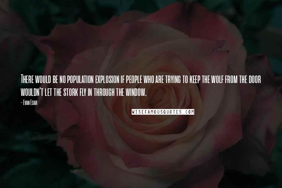 Evan Esar Quotes: There would be no population explosion if people who are trying to keep the wolf from the door wouldn't let the stork fly in through the window.