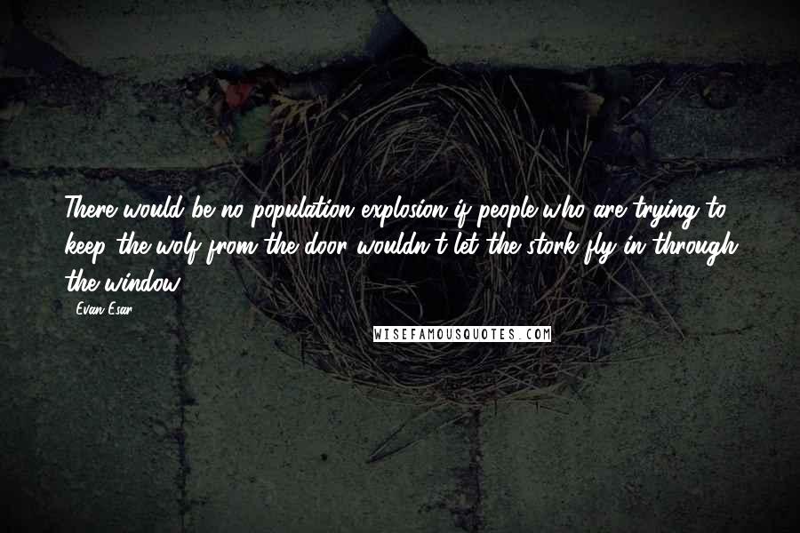 Evan Esar Quotes: There would be no population explosion if people who are trying to keep the wolf from the door wouldn't let the stork fly in through the window.