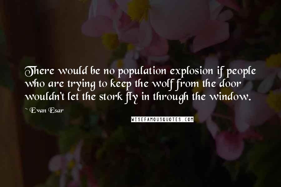 Evan Esar Quotes: There would be no population explosion if people who are trying to keep the wolf from the door wouldn't let the stork fly in through the window.