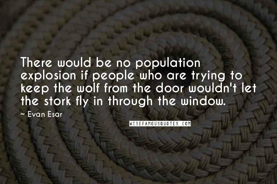 Evan Esar Quotes: There would be no population explosion if people who are trying to keep the wolf from the door wouldn't let the stork fly in through the window.
