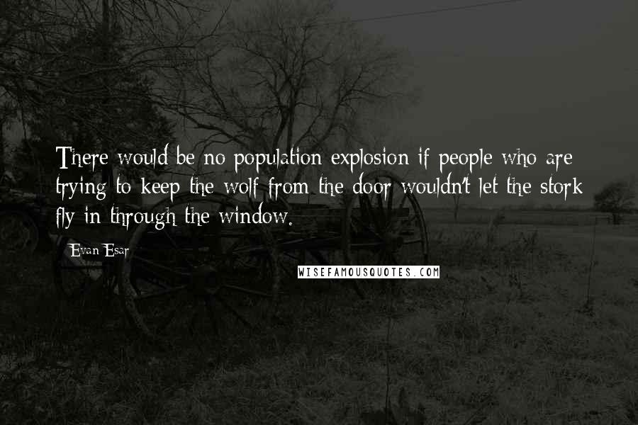 Evan Esar Quotes: There would be no population explosion if people who are trying to keep the wolf from the door wouldn't let the stork fly in through the window.