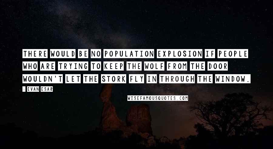 Evan Esar Quotes: There would be no population explosion if people who are trying to keep the wolf from the door wouldn't let the stork fly in through the window.