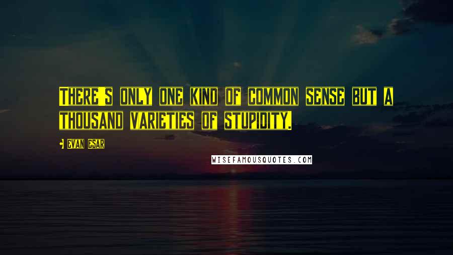 Evan Esar Quotes: There's only one kind of common sense but a thousand varieties of stupidity.