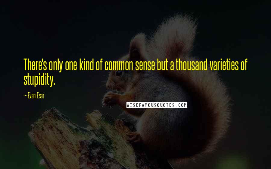 Evan Esar Quotes: There's only one kind of common sense but a thousand varieties of stupidity.