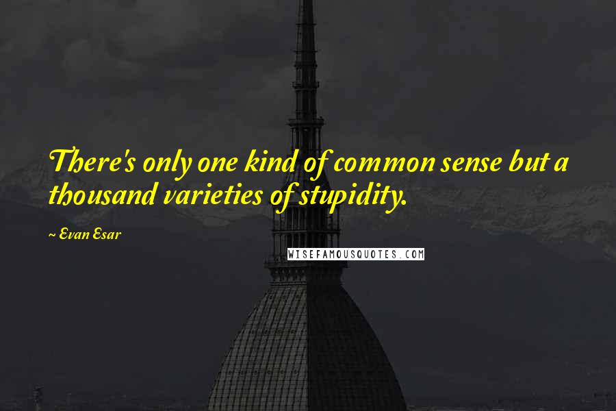 Evan Esar Quotes: There's only one kind of common sense but a thousand varieties of stupidity.