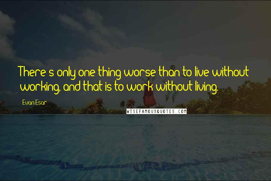 Evan Esar Quotes: There's only one thing worse than to live without working, and that is to work without living.