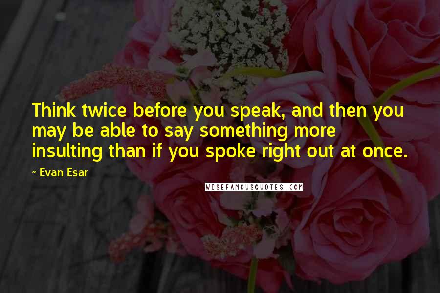Evan Esar Quotes: Think twice before you speak, and then you may be able to say something more insulting than if you spoke right out at once.