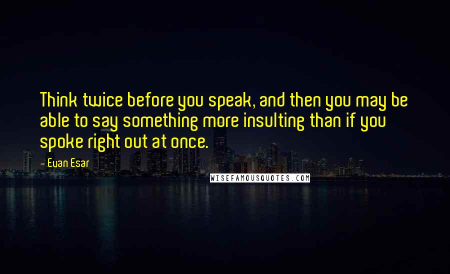 Evan Esar Quotes: Think twice before you speak, and then you may be able to say something more insulting than if you spoke right out at once.