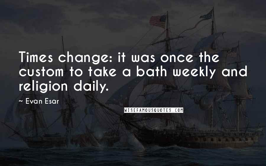 Evan Esar Quotes: Times change: it was once the custom to take a bath weekly and religion daily.