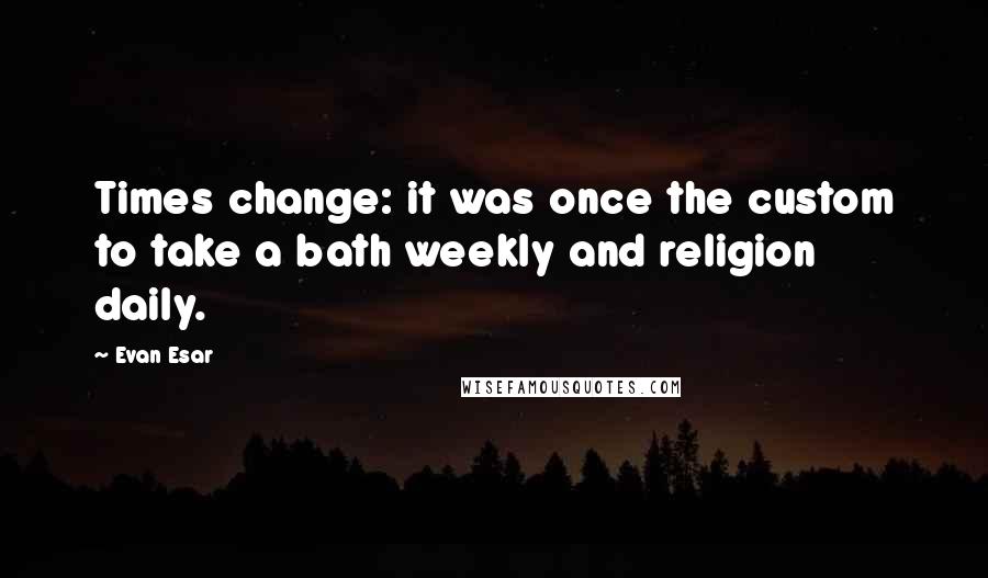 Evan Esar Quotes: Times change: it was once the custom to take a bath weekly and religion daily.