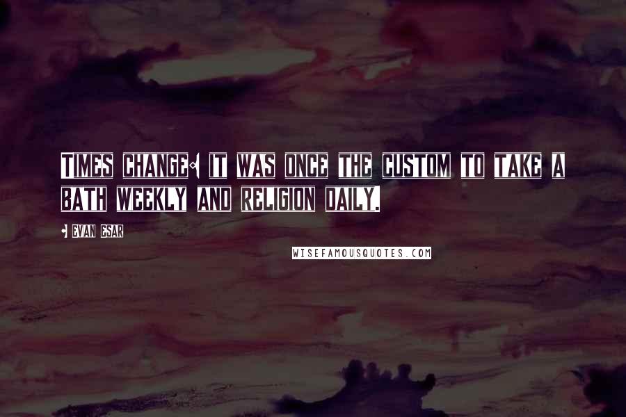 Evan Esar Quotes: Times change: it was once the custom to take a bath weekly and religion daily.