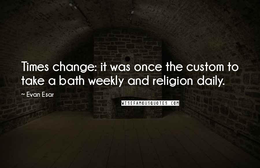 Evan Esar Quotes: Times change: it was once the custom to take a bath weekly and religion daily.