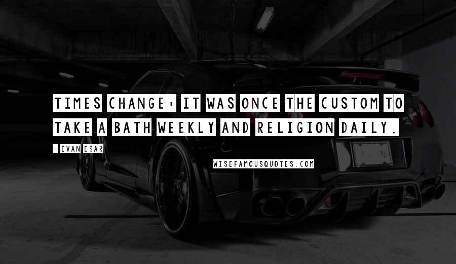 Evan Esar Quotes: Times change: it was once the custom to take a bath weekly and religion daily.