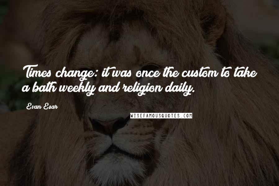 Evan Esar Quotes: Times change: it was once the custom to take a bath weekly and religion daily.