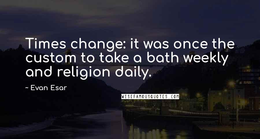 Evan Esar Quotes: Times change: it was once the custom to take a bath weekly and religion daily.