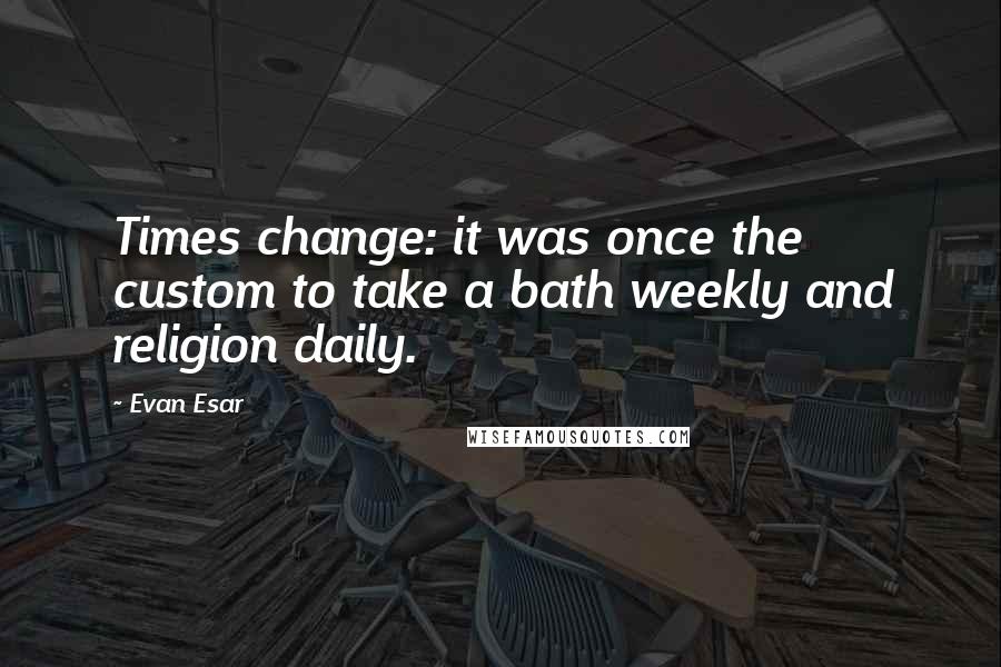 Evan Esar Quotes: Times change: it was once the custom to take a bath weekly and religion daily.