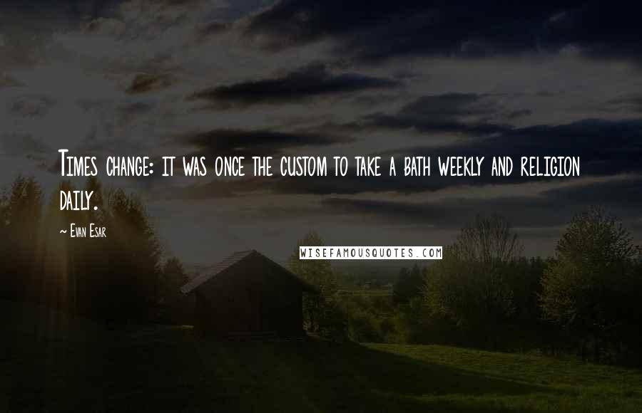 Evan Esar Quotes: Times change: it was once the custom to take a bath weekly and religion daily.