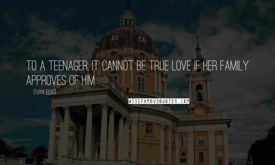 Evan Esar Quotes: To a teenager, it cannot be true love if her family approves of him.